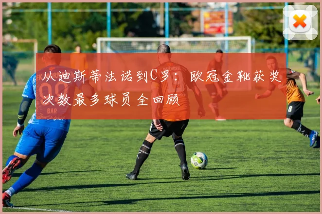 从迪斯蒂法诺到C罗：欧冠金靴获奖次数最多球员全回顾