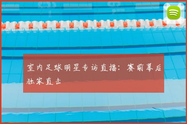 室内足球明星专访直播：赛前幕后独家直击