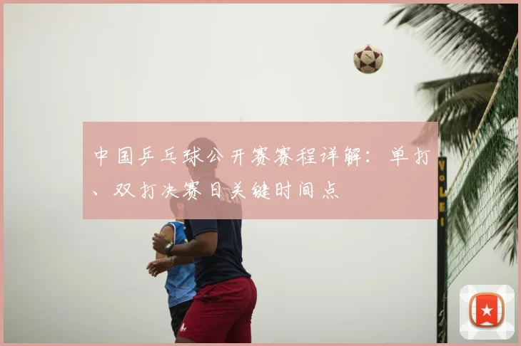 中国乒乓球公开赛赛程详解：单打、双打决赛日关键时间点