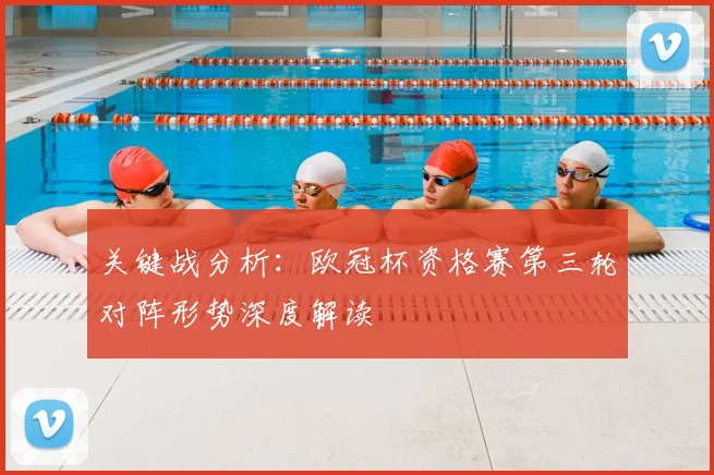 关键战分析：欧冠杯资格赛第三轮对阵形势深度解读