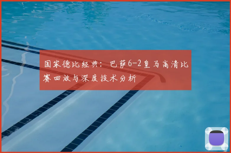 国家德比经典:巴萨6-2皇马高清比赛回放与深度技术分析