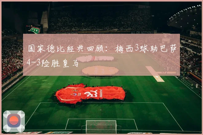 国家德比经典回顾：梅西3球助巴萨4-3险胜皇马