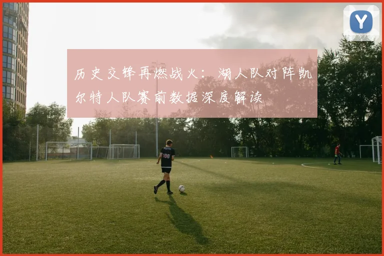 历史交锋再燃战火：湖人队对阵凯尔特人队赛前数据深度解读