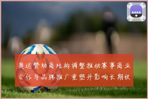 奥运赞助商结构调整推动赛事商业合作与品牌推广重塑并影响长期收益