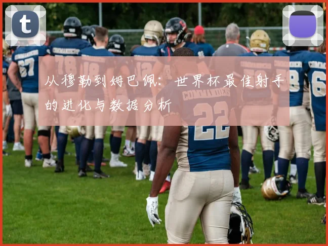 从穆勒到姆巴佩：世界杯最佳射手的进化与数据分析