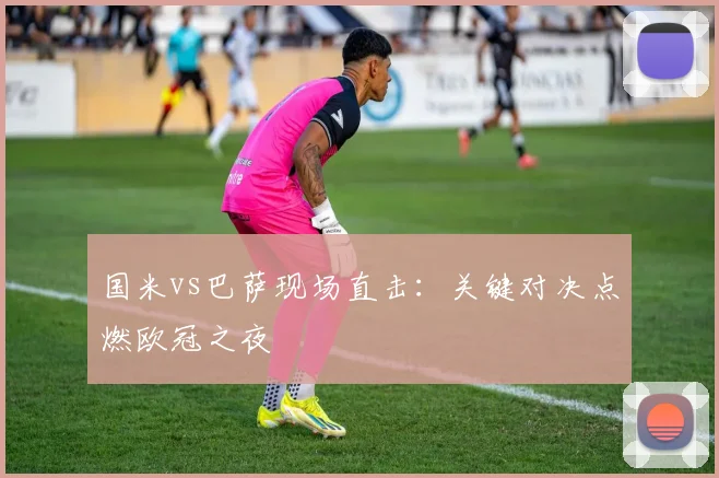 国米vs巴萨现场直击：关键对决点燃欧冠之夜