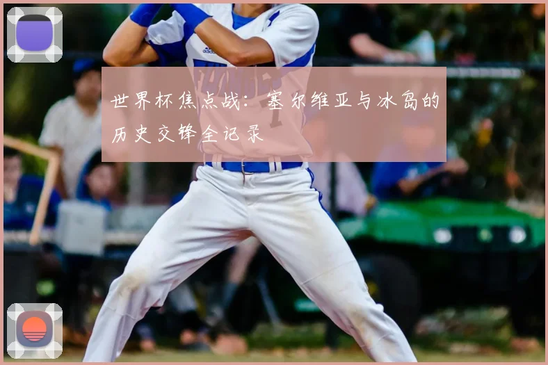 世界杯焦点战：塞尔维亚与冰岛的历史交锋全记录