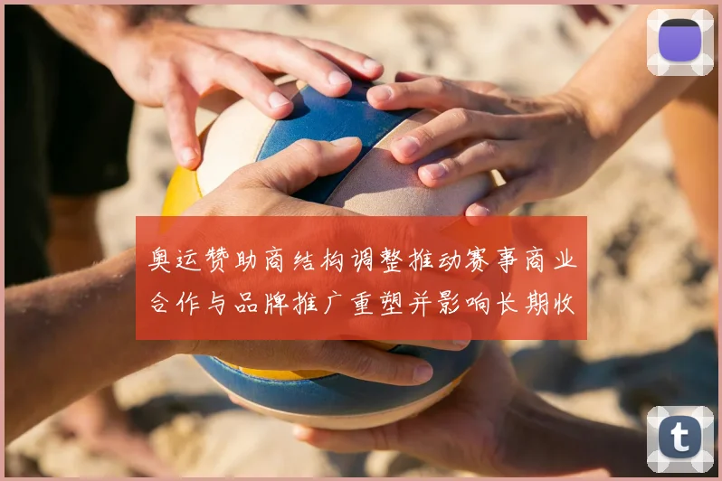 奥运赞助商结构调整推动赛事商业合作与品牌推广重塑并影响长期收益