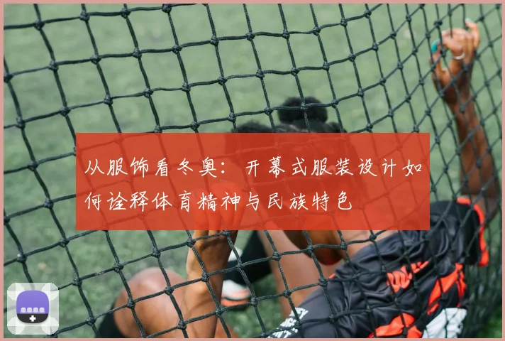 从服饰看冬奥：开幕式服装设计如何诠释体育精神与民族特色