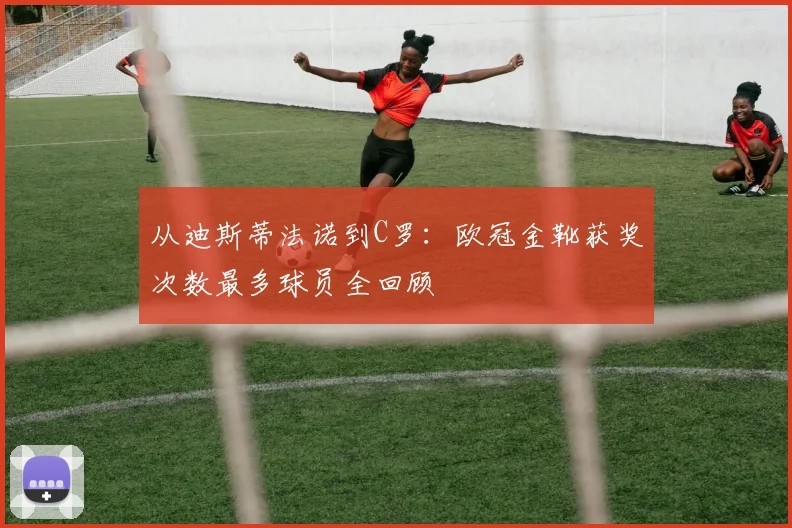 从迪斯蒂法诺到C罗：欧冠金靴获奖次数最多球员全回顾