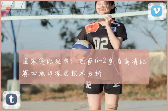 国家德比经典:巴萨6-2皇马高清比赛回放与深度技术分析