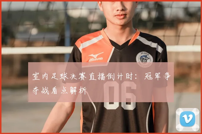 室内足球决赛直播倒计时：冠军争夺战看点解析