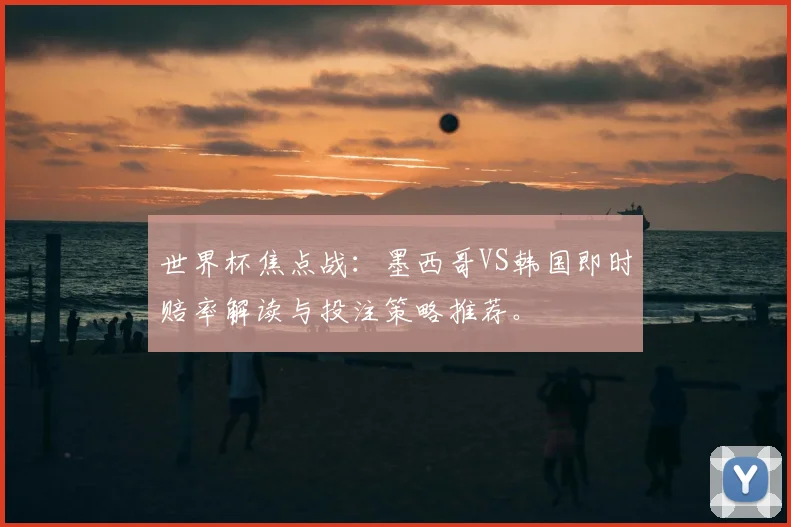 世界杯焦点战：墨西哥VS韩国即时赔率解读与投注策略推荐。