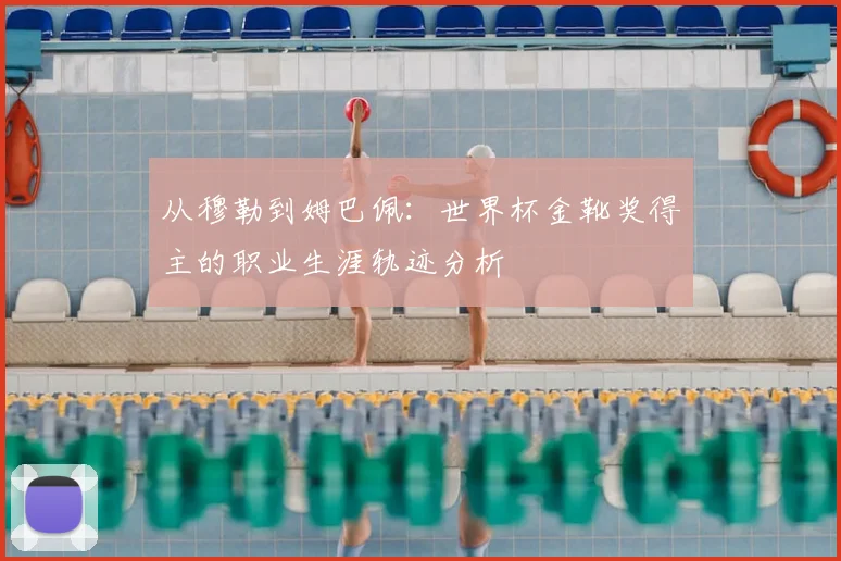 从穆勒到姆巴佩：世界杯金靴奖得主的职业生涯轨迹分析