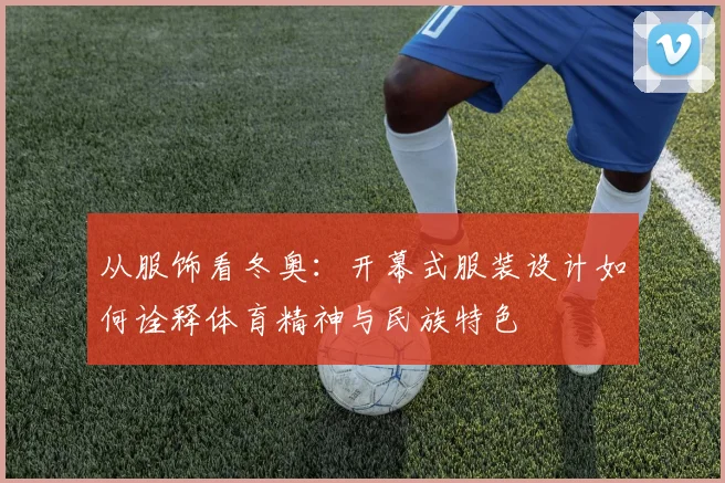 从服饰看冬奥：开幕式服装设计如何诠释体育精神与民族特色